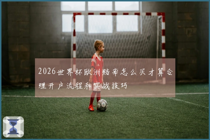 2026世界杯欧洲赔率怎么买才算合理开户流程和实战技巧