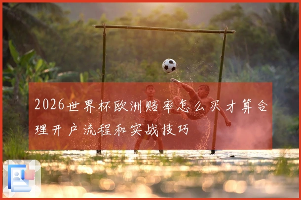 2026世界杯欧洲赔率怎么买才算合理开户流程和实战技巧