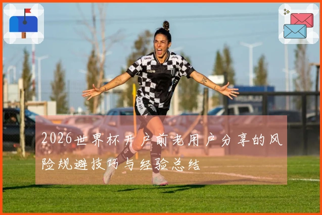 2026世界杯开户前老用户分享的风险规避技巧与经验总结