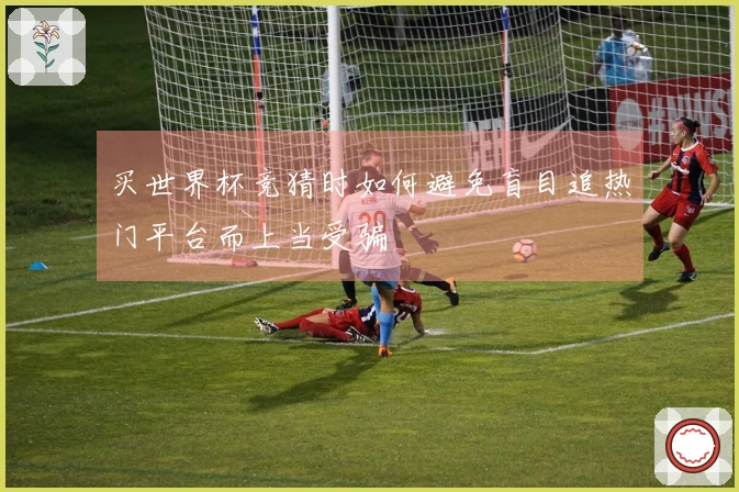 买世界杯竞猜时如何避免盲目追热门平台而上当受骗